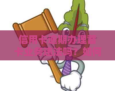 信用卡逾期办理蓄卡业务违法吗？如何处理？