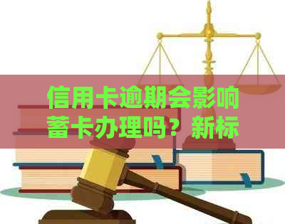 信用卡逾期会影响蓄卡办理吗？新标题解析及解决用户疑问