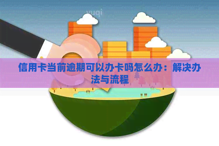 信用卡当前逾期可以办卡吗怎么办：解决办法与流程