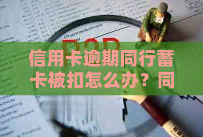 信用卡逾期同行蓄卡被扣怎么办？同银行信用卡逾期了蓄卡可以正常用吗？