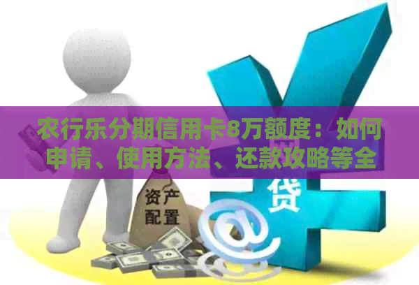 农行乐分期信用卡8万额度：如何申请、使用方法、还款攻略等全面解析