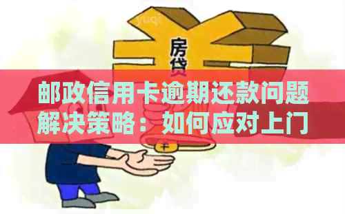 邮政信用卡逾期还款问题解决策略：如何应对上门和处理银行疑虑