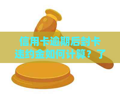 信用卡逾期后封卡违约金如何计算？了解详细规定，避免不必要的损失！