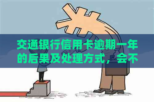 交通银行信用卡逾期一年的后果及处理方式，会不会上门？