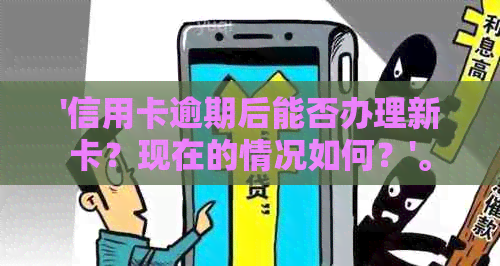 '信用卡逾期后能否办理新卡？现在的情况如何？'。