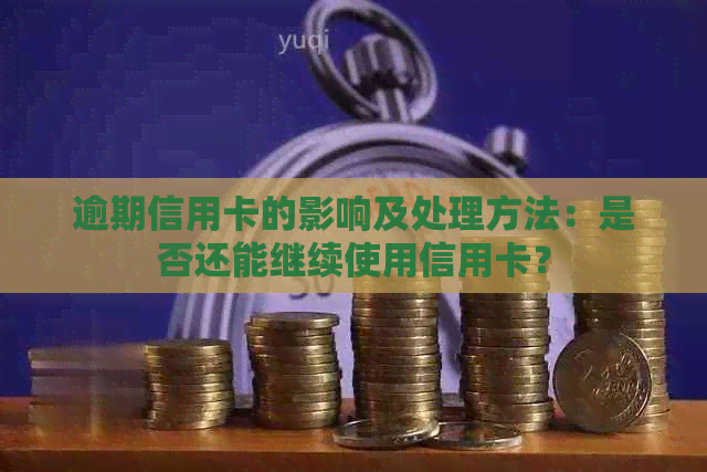 逾期信用卡的影响及处理方法：是否还能继续使用信用卡？