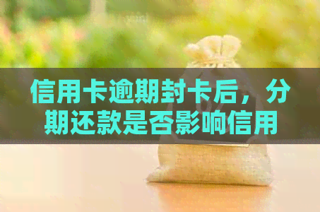 信用卡逾期封卡后，分期还款是否影响信用评分及解封申请？