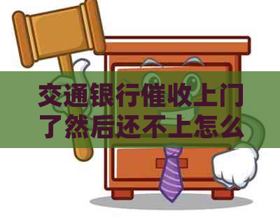 交通银行上门了然后还不上怎么办：全额还款、电话投诉与上门流程详解