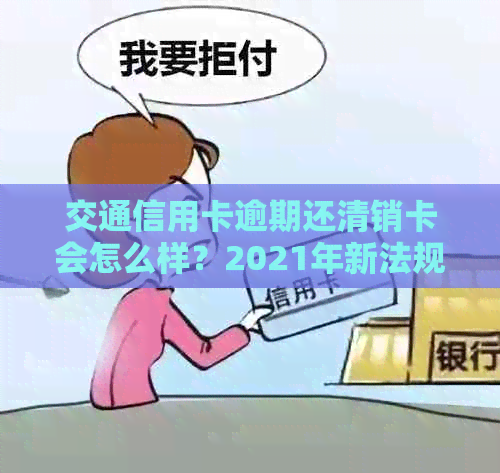 交通信用卡逾期还清销卡会怎么样？2021年新法规解析与处理建议