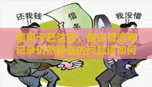 信用卡已注销，但逾期记录仍然存在的问题该如何解决？