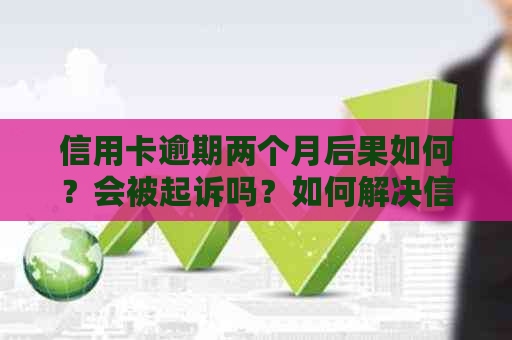 信用卡逾期两个月后果如何？会被起诉吗？如何解决信用卡欠款问题？