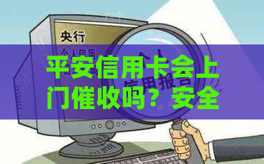 平安信用卡会上门吗？安全吗？欠平安信用卡几千上门调查是真的吗？