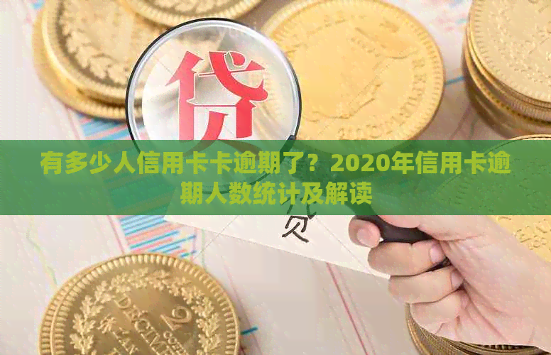 有多少人信用卡卡逾期了？2020年信用卡逾期人数统计及解读