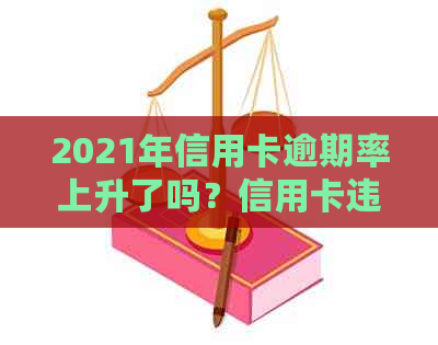 2021年信用卡逾期率上升了吗？信用卡违约现象有何变化？