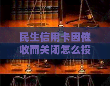 民生信用卡因而关闭怎么投诉？请提供相关电话和方法。