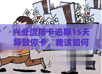 兴业信用卡逾期15天导致停卡，我该如何解决？