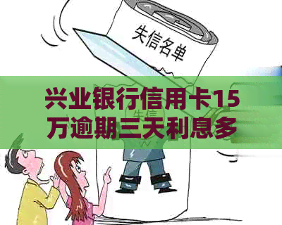 兴业银行信用卡15万逾期三天利息多少？怎么办？会怎样？