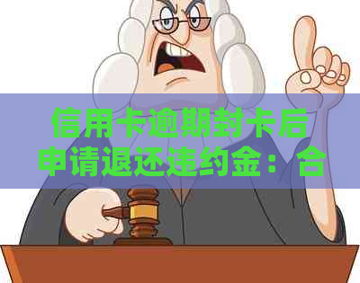 信用卡逾期封卡后申请退还违约金：合法与解冻方法