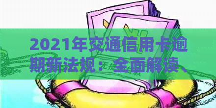 2021年交通信用卡逾期新法规：全面解读、处理办法及影响分析