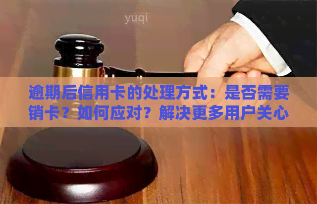 逾期后信用卡的处理方式：是否需要销卡？如何应对？解决更多用户关心的问题