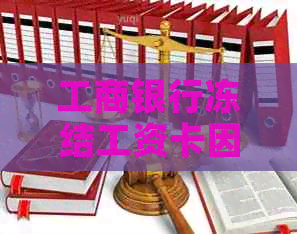 工商银行冻结工资卡因信用卡逾期：合法性与员工权益探讨