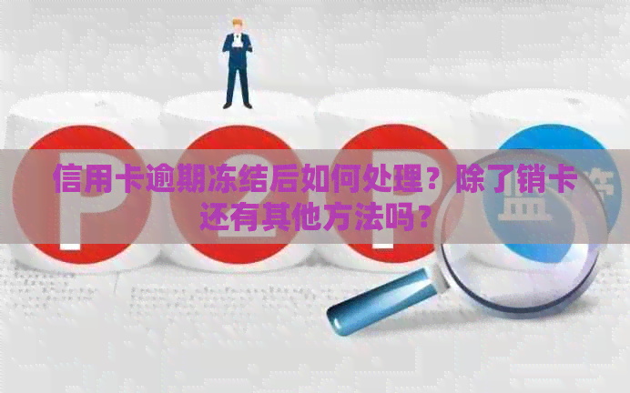 信用卡逾期冻结后如何处理？除了销卡还有其他方法吗？