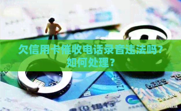 欠信用卡电话录音违法吗？如何处理？