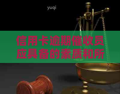 信用卡逾期员应具备的素质和所需能力：全面解析与专业资讯