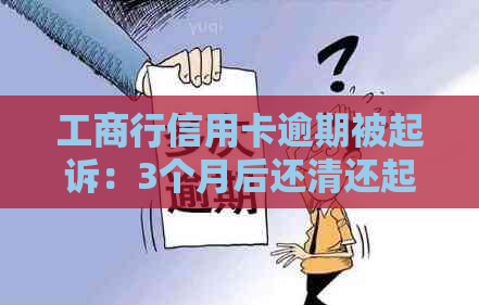 工商行信用卡逾期被起诉：3个月后还清还起诉吗？