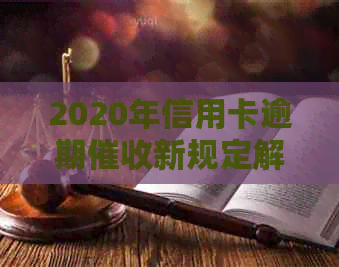 2020年信用卡逾期新规定解读与资讯：最新政策深度分析