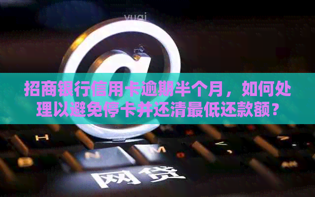 招商银行信用卡逾期半个月，如何处理以避免停卡并还清更低还款额？