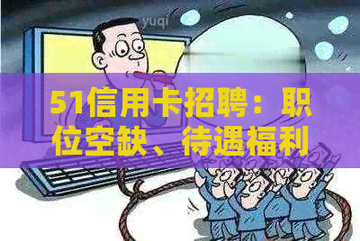 51信用卡招聘：职位空缺、待遇福利、公司文化等全方位了解，助你轻松求职！