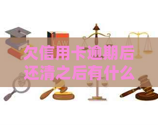 欠信用卡逾期后还清之后有什么危害：逾期后还款的影响及处理建议