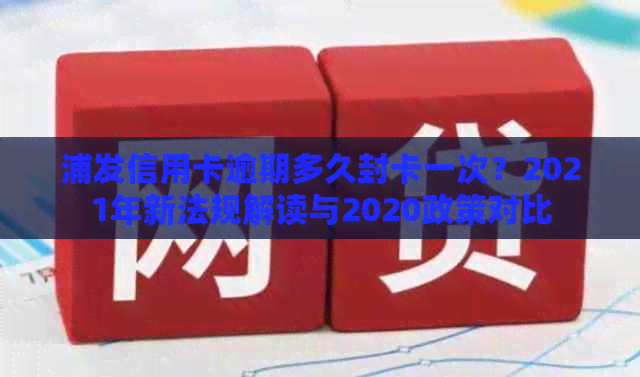 浦发信用卡逾期多久封卡一次？2021年新法规解读与2020政策对比