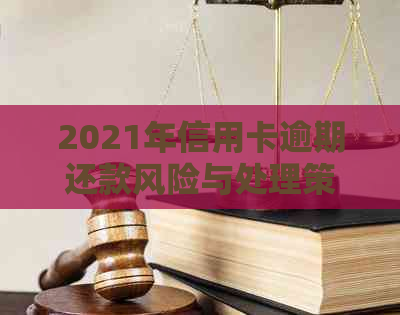 2021年信用卡逾期还款风险与处理策略：逾期金额、刑事责任全解析