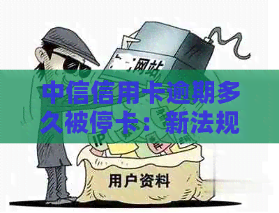 中信信用卡逾期多久被停卡：新法规与上时间解析