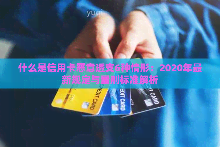 什么是信用卡恶意透支6种情形：2020年最新规定与量刑标准解析