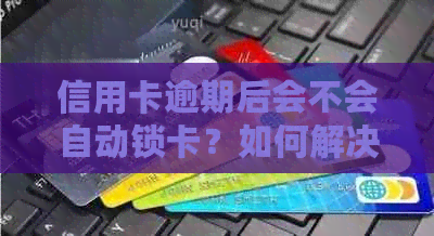 信用卡逾期后会不会自动锁卡？如何解决这个问题？