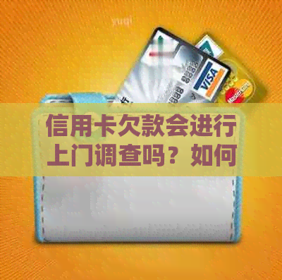 信用卡欠款会进行上门调查吗？如何解决还款问题以避免不必要的麻烦？