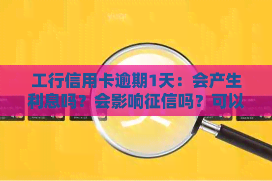 工行信用卡逾期1天：会产生利息吗？会影响吗？可以期几天还款？