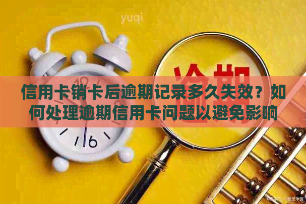 信用卡销卡后逾期记录多久失效？如何处理逾期信用卡问题以避免影响信用？