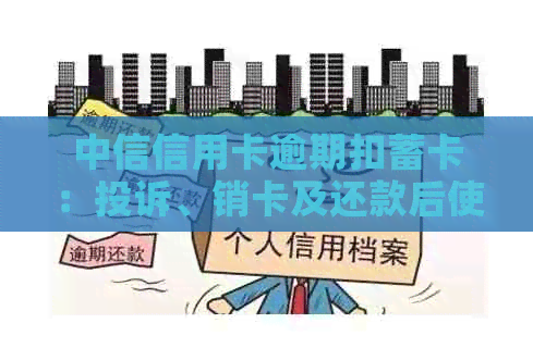 中信信用卡逾期扣蓄卡：投诉、销卡及还款后使用问题