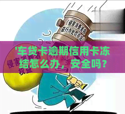 '车贷卡逾期信用卡冻结怎么办，安全吗？'