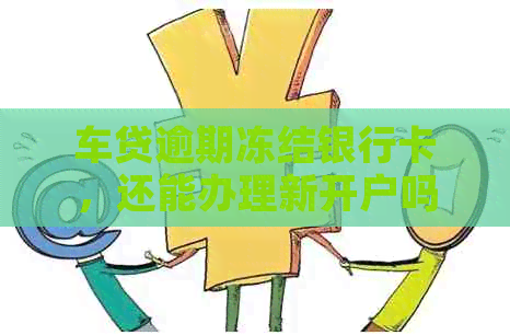 车贷逾期冻结银行卡，还能办理新开户吗？如何解决？安全吗？