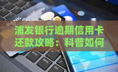 浦发银行逾期信用卡还款攻略：科普如何避免上门真的情况