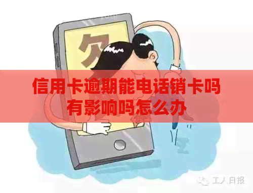 信用卡逾期能电话销卡吗有影响吗怎么办