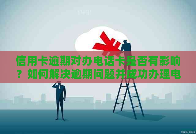 信用卡逾期对办电话卡是否有影响？如何解决逾期问题并成功办理电话卡？