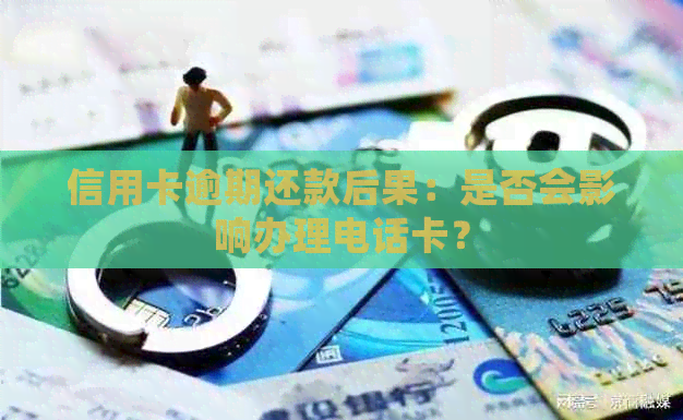 信用卡逾期还款后果：是否会影响办理电话卡？