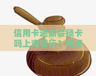 信用卡逾期会锁卡吗上海银行？网点客服电话及还款影响解答