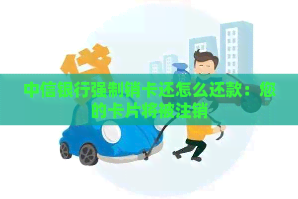 中信银行强制销卡还怎么还款：您的卡片将被注销